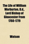 The Life of William Warburton, D.D., Lord Bishop of Gloucester from 1760-1779 - Watson, Ronald