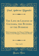 The Life or Legend of Gaudama, the Buddha of the Burmese, Vol. 1 of 2: With Annotations, the Ways to Neibban, and Notice on the Phongyies or Burmese Monks (Classic Reprint)