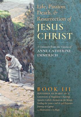 The Life, Passion, Death and Resurrection of Jesus Christ, Book III - Emmerich, Anne Catherine, and Wetmore, James Richard (Editor)