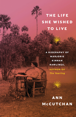 The Life She Wished to Live: A Biography of Marjorie Kinnan Rawlings, Author of the Yearling - McCutchan, Ann