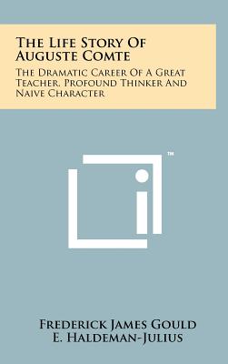 The Life Story of Auguste Comte: The Dramatic Career of a Great Teacher, Profound Thinker and Naive Character - Gould, Frederick James, and Haldeman-Julius, E (Editor)