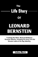 The Life Story of Leonard Bernstein: Tracking His Root, Musical Brilliance, Personal Identity, Including His Early Life And Sincere Look At His Gay Identity