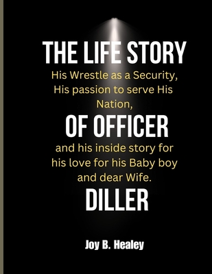 The Life Story of Officer Diller: His Wrestle as a Security, His passion to serve His Nation, and his inside story for his love for his Baby boy and dear Wife. - B Healey, Joy