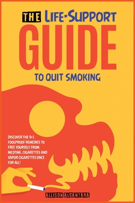 The Life-Support Guide to Quit Smoking: Discover the 9+1 Foolproof Remedies to Free Yourself from Nicotine, Cigarettes and Vapor Cigarettes Once for All! - Alcantara, Allison