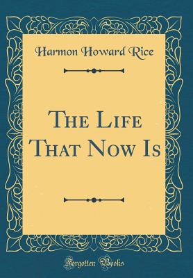 The Life That Now Is (Classic Reprint) - Rice, Harmon Howard