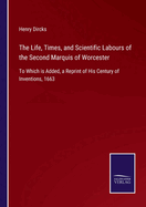 The Life, Times, and Scientific Labours of the Second Marquis of Worcester: To Which is Added, a Reprint of His Century of Inventions, 1663