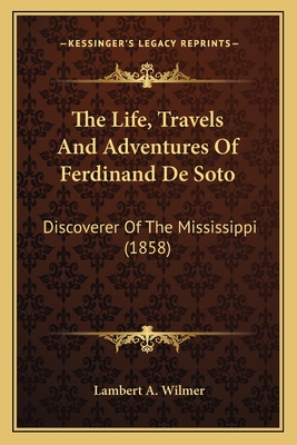 The Life, Travels And Adventures Of Ferdinand De Soto: Discoverer Of The Mississippi (1858) - Wilmer, Lambert A