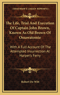 The Life, Trial And Execution Of Captain John Brown, Known As Old Brown Of Ossawatomie: With A Full Account Of The Attempted Insurrection At Harper's Ferry