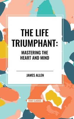 The Life Triumphant: Mastering the Heart and Mind - Allen, James