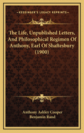 The Life, Unpublished Letters, and Philosophical Regimen of Anthony, Earl of Shaftesbury (1900)