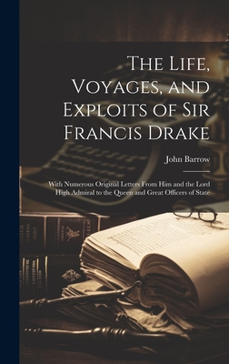 The Life, Voyages, and Exploits of Sir Francis Drake: With Numerous Original Letters From Him and the Lord High Admiral to the Queen and Great Officers of State - Barrow, John