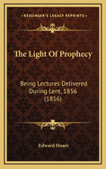 The Light of Prophecy: Being Lectures Delivered During Lent, 1856 (1856)