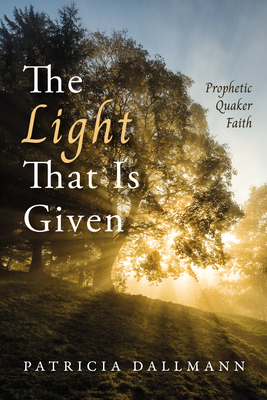 The Light That Is Given: Prophetic Quaker Faith - Dallmann, Patricia