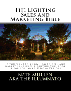 The Lighting Sales and Marketing Bible: If You Want to Khow How to Sell and Market Landscape Lighitnig This Book Is for You This Book Goes Hand in Hand with the Landscape Lighting Bible