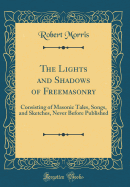 The Lights and Shadows of Freemasonry: Consisting of Masonic Tales, Songs, and Sketches, Never Before Published (Classic Reprint)