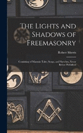 The Lights and Shadows of Freemasonry: Consisting of Masonic Tales, Songs, and Sketches, Never Before Published