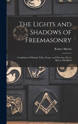 The Lights and Shadows of Freemasonry: Consisting of Masonic Tales, Songs, and Sketches, Never Before Published - Morris, Robert