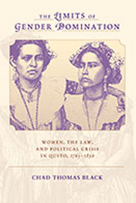 The Limits of Gender Domination: Women, the Law, and Political Crisis in Quito, 1765-1830 - Black, Chad Thomas