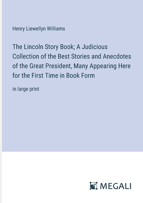 The Lincoln Story Book; A Judicious Collection of the Best Stories and Anecdotes of the Great President, Many Appearing Here for the First Time in Book Form: in large print - Williams, Henry Liewellyn