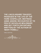 The Lincolnshire Tragedy, Passages in the Life of the Faire Gospeller, Mistress Anne Askew, Recounted by Ye Pen of Nicholas Moldwarp, and Set Forth [Or Rather, Written] by the Author of 'Mary Powell'