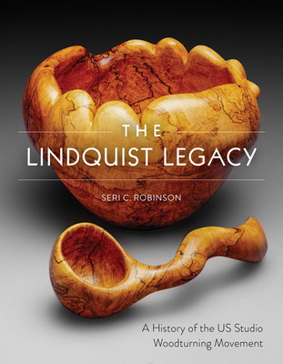 The Lindquist Legacy: A History of the Us Studio Woodturning Movement - Robinson, Seri C, and Scarpino, Betty J (Foreword by)