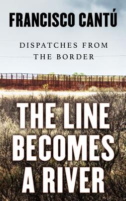 The Line Becomes a River: Dispatches from the Border - Cantu, Francisco