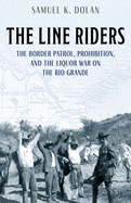 The Line Riders: The Border Patrol, Prohibition, and the Liquor War on the Rio Grande
