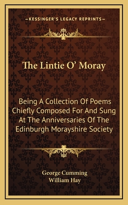 The Lintie O' Moray: Being a Collection of Poems Chiefly Composed for and Sung at the Anniversaries of the Edinburgh Morayshire Society: From 1829-1841 (1851) - Cumming, George, Dr., and Hay, William