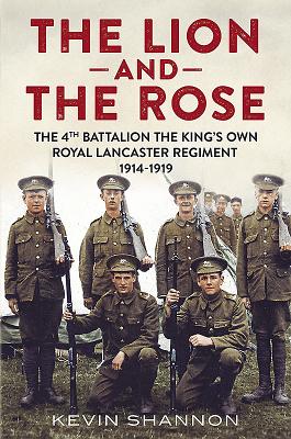 The Lion and the Rose: Volume 1 - The 4th Battalion the King's Own Royal Lancaster Regiment 1914-1919 - Shannon, Kevin