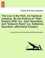 The Lion in the Path. an Historical Romance. by the Authors of "Abel Drake's Wife" [I.E. John Saunders] and "Gideon's Rock" [I.E. Katharine Saunders, Afterwards Cooper]. Vol. I.