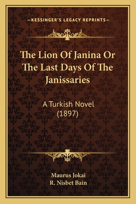 The Lion Of Janina Or The Last Days Of The Janissaries: A Turkish Novel (1897) - Jokai, Maurus, and Bain, R Nisbet (Translated by)