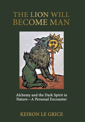 The Lion Will Become Man: Alchemy and the Dark Spirit in Nature-A Personal Encounter - Le Grice, Keiron