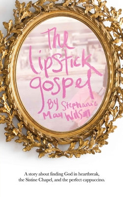 The Lipstick Gospel: A Story About Finding God in Heartbreak, the Sistine Chapel, and the Perfect Cappuccino - Wilson, Stephanie May