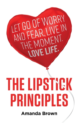 The LIPSTICK Principles: Let go of worry and fear, live in the moment, love life - Brown, Amanda