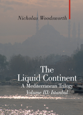 The Liquid Continent, a Mediterranean Trilogy: Volume III Istanbul - Woodsworth, Nicholas