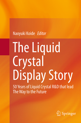 The Liquid Crystal Display Story: 50 Years of Liquid Crystal R&d That Lead the Way to the Future - Koide, Naoyuki (Editor)