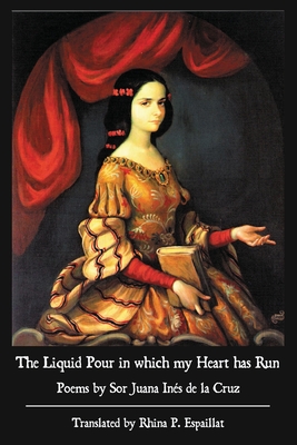 The Liquid Pour in which my Heart has Run: Poems by Sor Juana Ins de la Cruz - de la Cruz, Sor Juana Ins, and Espaillat, Rhina (Translated by), and Read, Sally