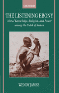 The Listening Ebony: Moral Knowledge, Religion, and Power Among the Uduk of Sudan