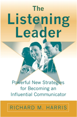 The Listening Leader: Powerful New Strategies for Becoming an Influential Communicator - Harris, Richard M