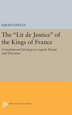 The Lit de Justice of the Kings of France: Constitutional Ideology in Legend, Ritual, and Discourse - Hanley, Sarah