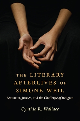 The Literary Afterlives of Simone Weil: Feminism, Justice, and the Challenge of Religion - Wallace, Cynthia R