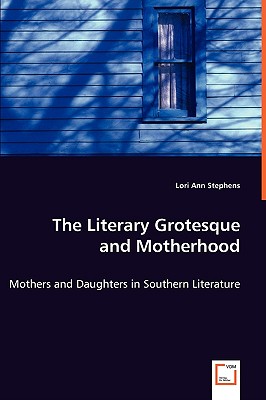 The Literary Grotesque and Motherhood - Mothers and Daughters in Southern Literature - Stephens, Lori Ann