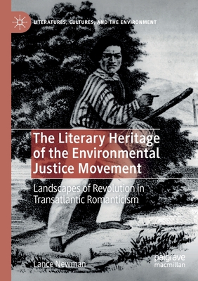 The Literary Heritage of the Environmental Justice Movement: Landscapes of Revolution in Transatlantic Romanticism - Newman, Lance