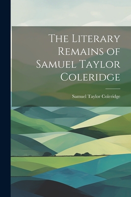 The Literary Remains of Samuel Taylor Coleridge - Coleridge, Samuel Taylor