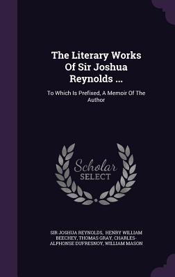 The Literary Works of Sir Joshua Reynolds: ... to Which Is Prefixed, a Memoir of the Author; With Remarks on His Professional Character, Illustrative of His Principles and Practice - Reynolds, Sir Joshua (Creator)