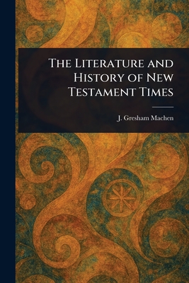 The Literature and History of New Testament Times - Machen, J Gresham (John Gresham)