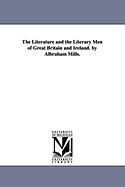 The Literature and the Literary Men of Great Britain and Ireland. by Albraham Mills.