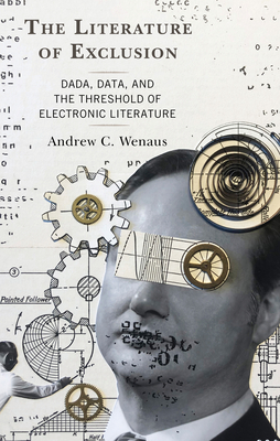 The Literature of Exclusion: Dada, Data, and the Threshold of Electronic Literature - Wenaus, Andrew C