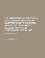 The Literature of Printing, a Catalogue of the Library Illustrative of the History and Art of Typography, Chalcography and Lithography of R.M. Hoe