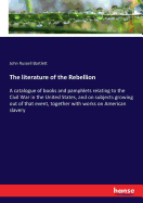 The literature of the Rebellion: A catalogue of books and pamphlets relating to the Civil War in the United States, and on subjects growing out of that event, together with works on American slavery